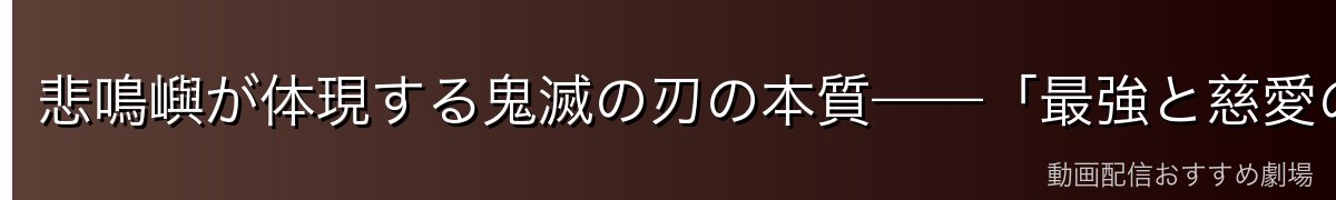 悲鳴嶼が体現する鬼滅の刃の本質——「最強と慈愛の両立」