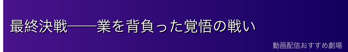最終決戦——業を背負った覚悟の戦い