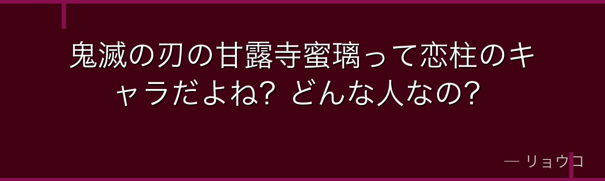 鬼滅の刃の甘露寺蜜璃って恋柱のキャラだよね？どんな人なの？