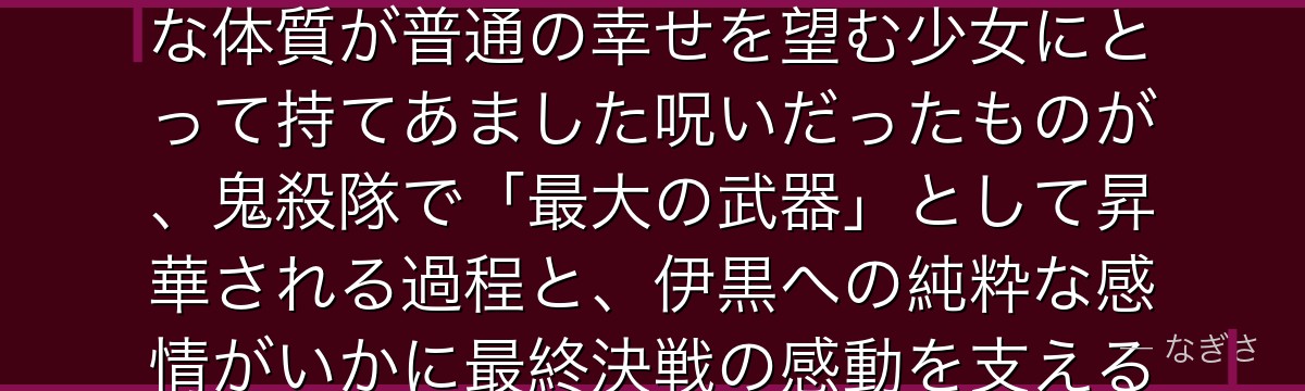 蜜璃を分析すると、鬼滅の刃が「コンプレックスを強さに変えた柱」を蜜璃に体現させ、異様な食欲と特殊な体質が普通の幸せを望む少女にとって持てあました呪いだったものが、鬼殺隊で「最大の武器」として昇華される過程と、伊黒への純粋な感情がいかに最終決戦の感動を支える愛の物語の軸となっているかが伝わってくるんだよね
