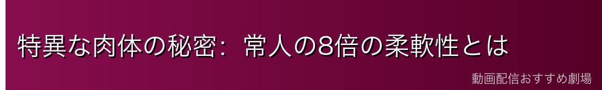 特異な肉体の秘密：常人の8倍の柔軟性とは