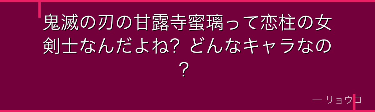 鬼滅の刃の甘露寺蜜璃って恋柱の女剣士なんだよね？どんなキャラなの？