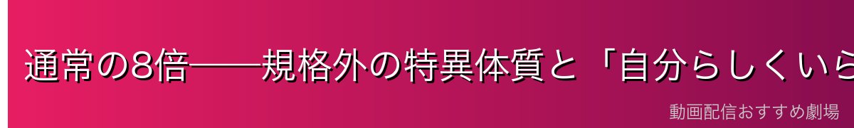通常の8倍——規格外の特異体質と「自分らしくいられない」過去