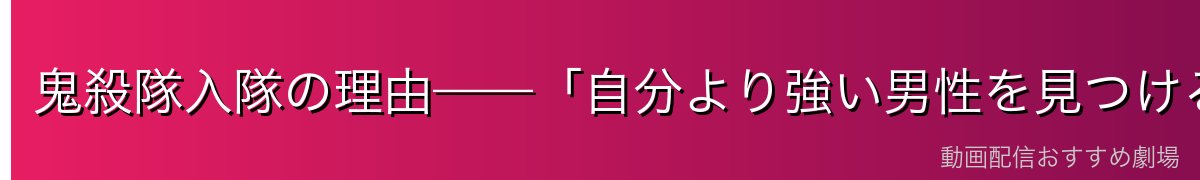鬼殺隊入隊の理由——「自分より強い男性を見つけるため」