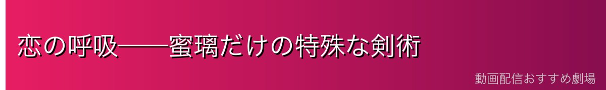 恋の呼吸——蜜璃だけの特殊な剣術