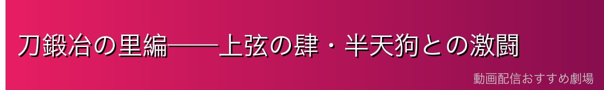 刀鍛冶の里編——上弦の肆・半天狗との激闘