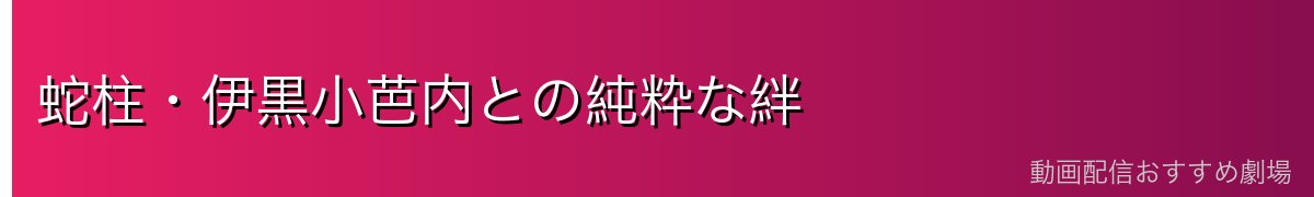 蛇柱・伊黒小芭内との純粋な絆
