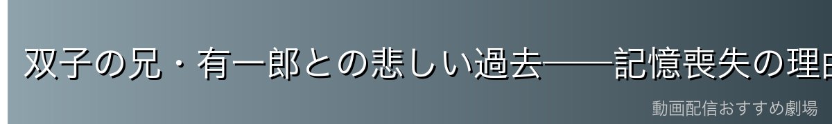 双子の兄・有一郎との悲しい過去——記憶喪失の理由