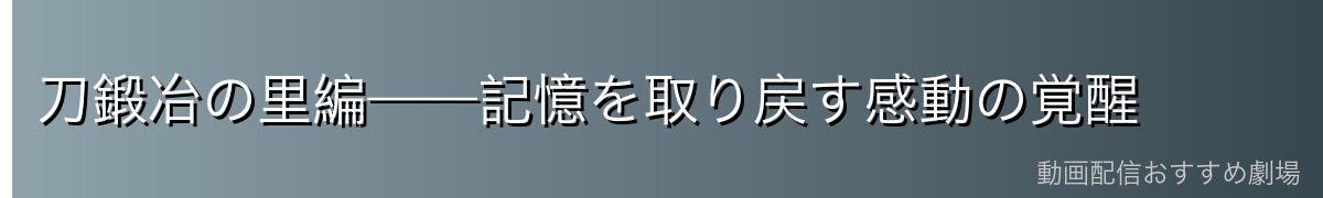 刀鍛冶の里編——記憶を取り戻す感動の覚醒