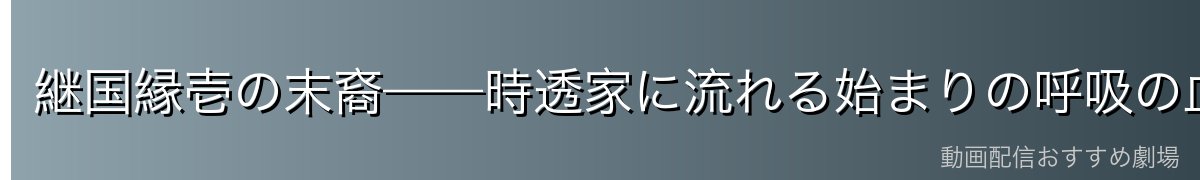 継国縁壱の末裔——時透家に流れる始まりの呼吸の血