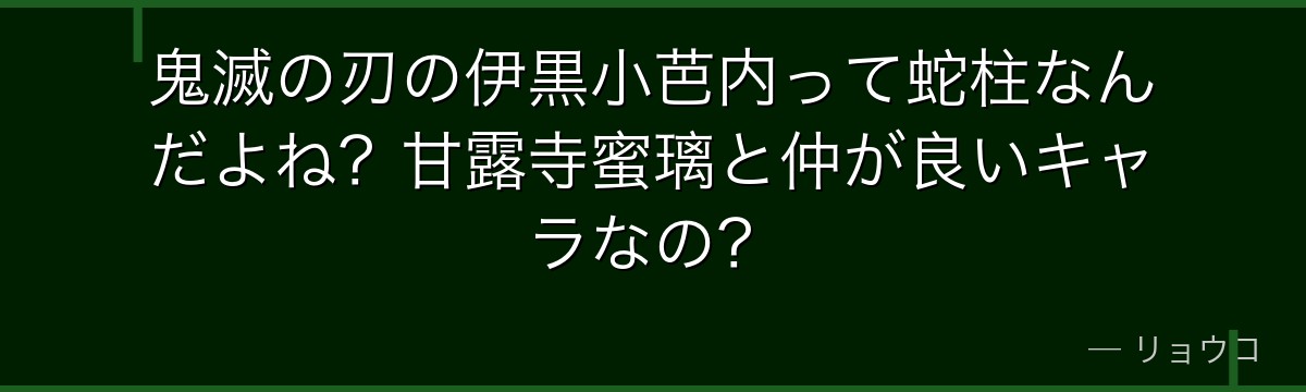 鬼滅の刃の伊黒小芭内って蛇柱なんだよね？甘露寺蜜璃と仲が良いキャラなの？