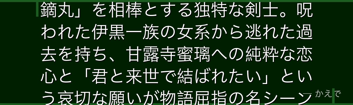 伊黒小芭内は鬼殺隊の柱・蛇柱！口に布を巻いた冷徹な剣士で、白蛇「鏑丸」を相棒とする独特な剣士。呪われた伊黒一族の女系から逃れた過去を持ち、甘露寺蜜璃への純粋な恋心と「君と来世で結ばれたい」という哀切な願いが物語屈指の名シーンを生むんだよ！