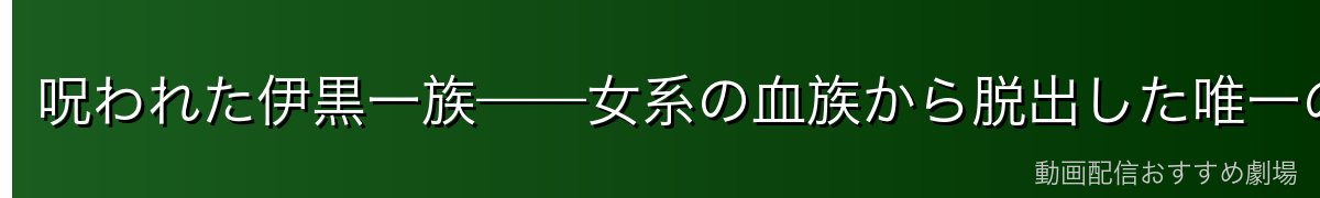 呪われた伊黒一族——女系の血族から脱出した唯一の男児