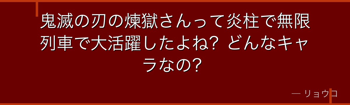 鬼滅の刃の煉獄さんって炎柱で無限列車で大活躍したよね？どんなキャラなの？