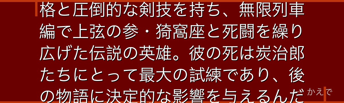 煉獄杏寿郎は鬼殺隊の柱の一人で炎柱！「うまい！」が口癖の明るい性格と圧倒的な剣技を持ち、無限列車編で上弦の参・猗窩座と死闘を繰り広げた伝説の英雄。彼の死は炭治郎たちにとって最大の試練であり、後の物語に決定的な影響を与えるんだよ！