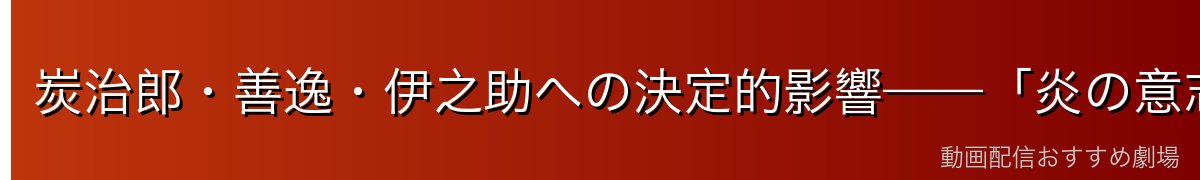 炭治郎・善逸・伊之助への決定的影響——「炎の意志」の継承