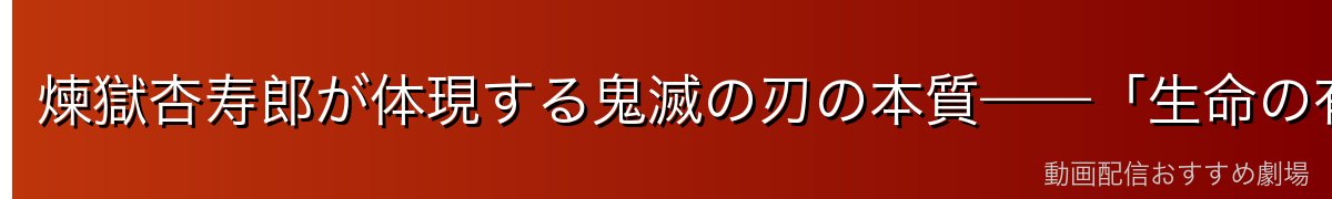 煉獄杏寿郎が体現する鬼滅の刃の本質——「生命の有限性」と「意志の継承」