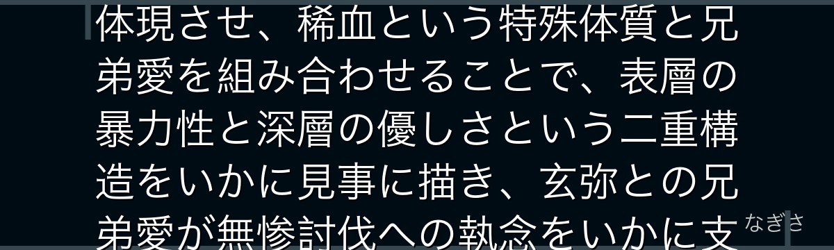 実弥を分析すると、鬼滅の刃が「弟への愛を粗暴さで隠す兄」を風柱に体現させ、稀血という特殊体質と兄弟愛を組み合わせることで、表層の暴力性と深層の優しさという二重構造をいかに見事に描き、玄弥との兄弟愛が無惨討伐への執念をいかに支えているかが伝わってくるんだよね