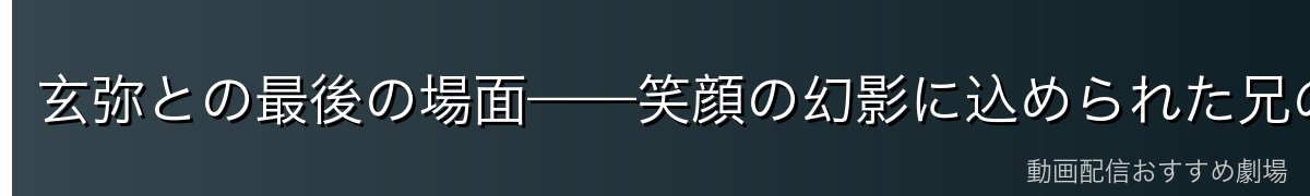 玄弥との最後の場面——笑顔の幻影に込められた兄の本心