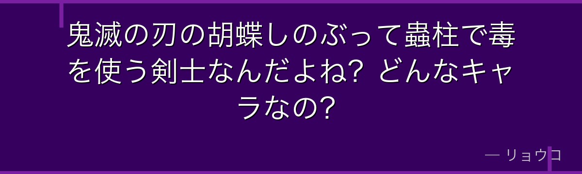 鬼滅の刃の胡蝶しのぶって蟲柱で毒を使う剣士なんだよね？どんなキャラなの？