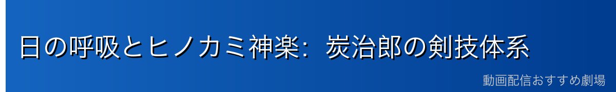日の呼吸とヒノカミ神楽：炭治郎の剣技体系