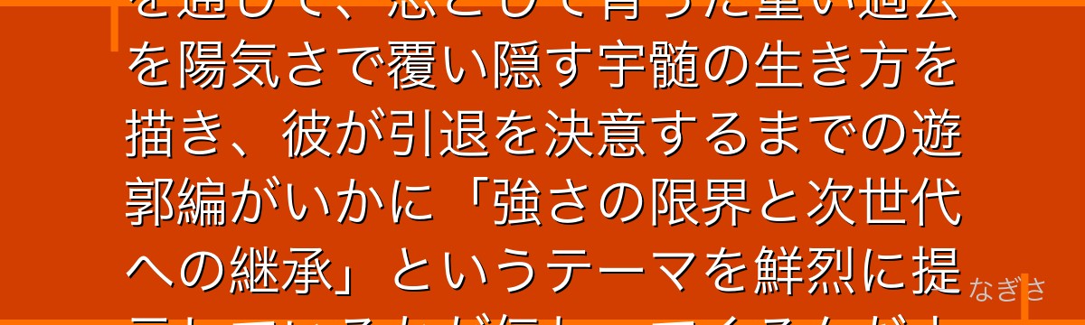 天元を分析すると、鬼滅の刃が「派手で陽気な柱」というキャラクターを通じて、忍として育った重い過去を陽気さで覆い隠す宇髄の生き方を描き、彼が引退を決意するまでの遊郭編がいかに「強さの限界と次世代への継承」というテーマを鮮烈に提示しているかが伝わってくるんだよね