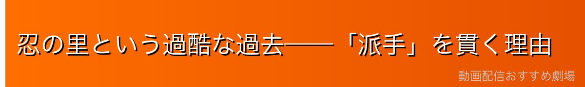 忍の里という過酷な過去——「派手」を貫く理由