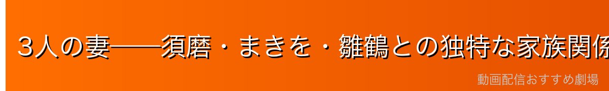 3人の妻——須磨・まきを・雛鶴との独特な家族関係