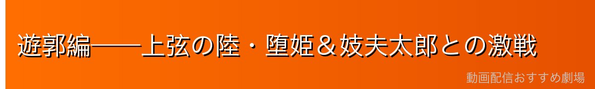 遊郭編——上弦の陸・堕姫＆妓夫太郎との激戦