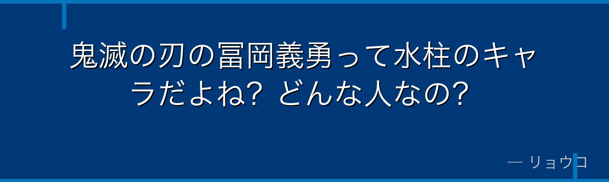 鬼滅の刃の冨岡義勇って水柱のキャラだよね？どんな人なの？