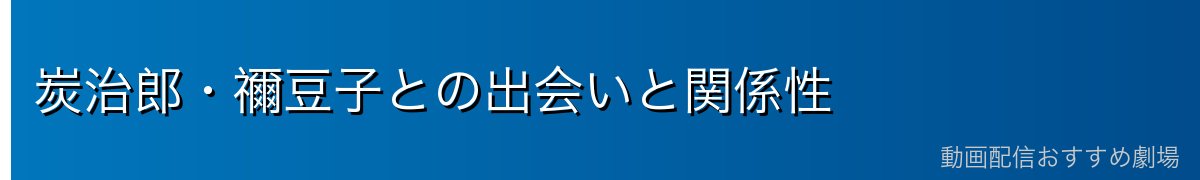 炭治郎・禰豆子との出会いと関係性