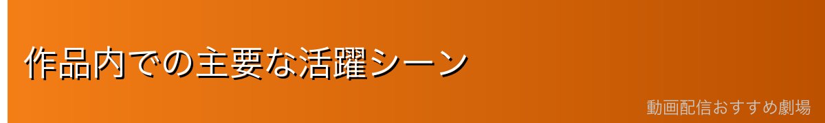 作品内での主要な活躍シーン
