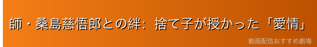 師・桑島慈悟郎との絆：捨て子が授かった「愛情」