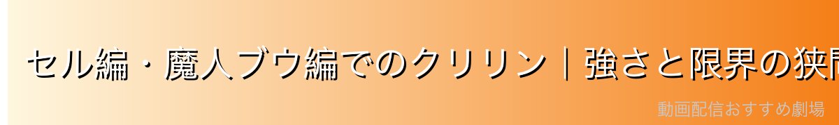 セル編・魔人ブウ編でのクリリン｜強さと限界の狭間で