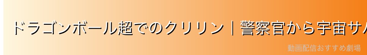 ドラゴンボール超でのクリリン｜警察官から宇宙サバイバルへの復活
