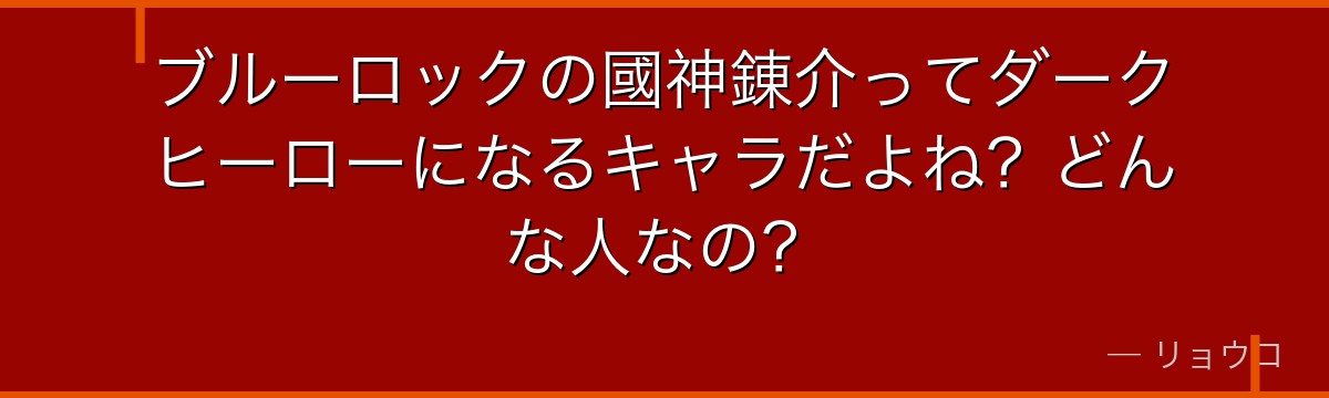 ブルーロックの國神錬介ってダークヒーローになるキャラだよね?どんな人なの?