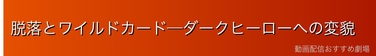 脱落とワイルドカード—ダークヒーローへの変貌