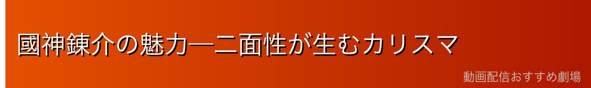 國神錬介の魅力—二面性が生むカリスマ