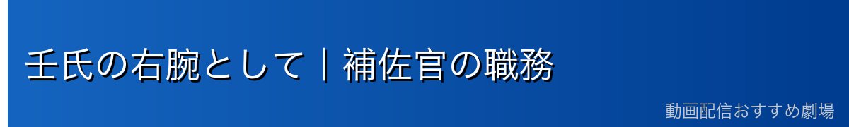 壬氏の右腕として｜補佐官の職務