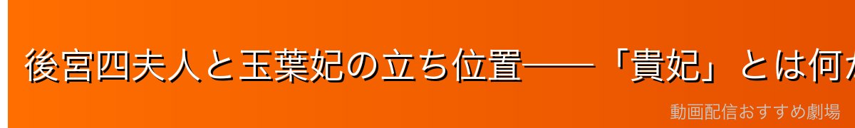 後宮四夫人と玉葉妃の立ち位置——「貴妃」とは何か