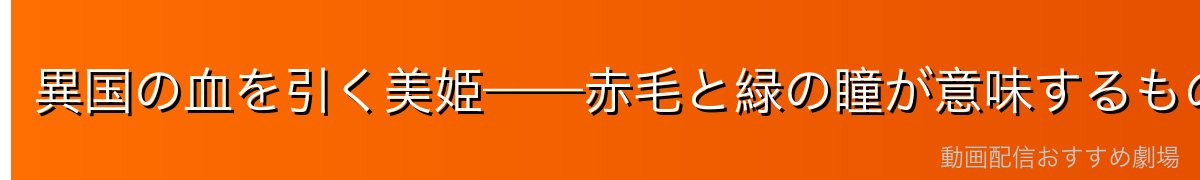 異国の血を引く美姫——赤毛と緑の瞳が意味するもの
