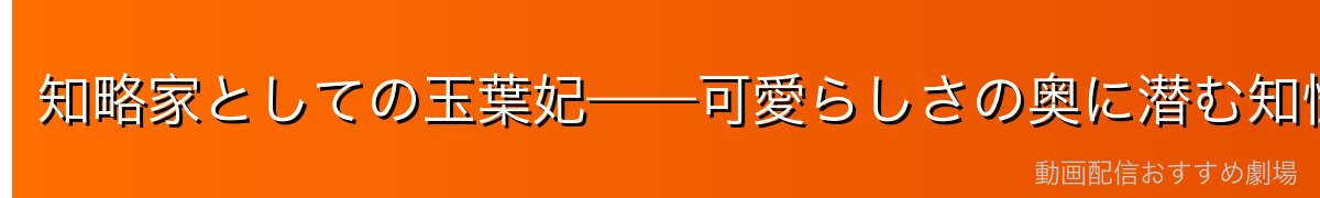 知略家としての玉葉妃——可愛らしさの奥に潜む知性