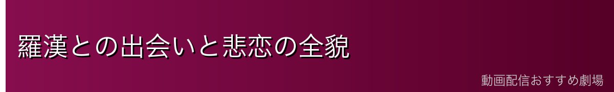 羅漢との出会いと悲恋の全貌