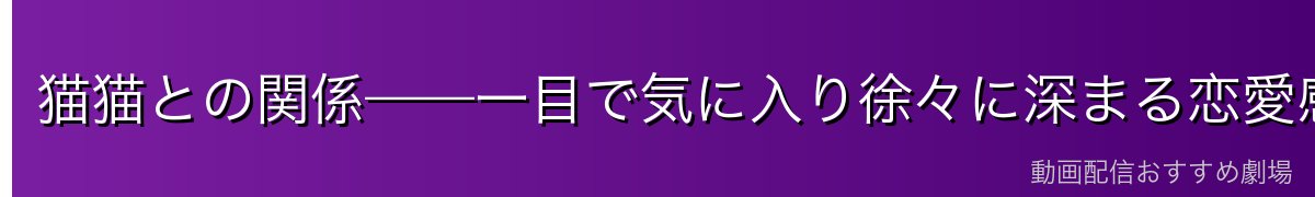 猫猫との関係——一目で気に入り徐々に深まる恋愛感情