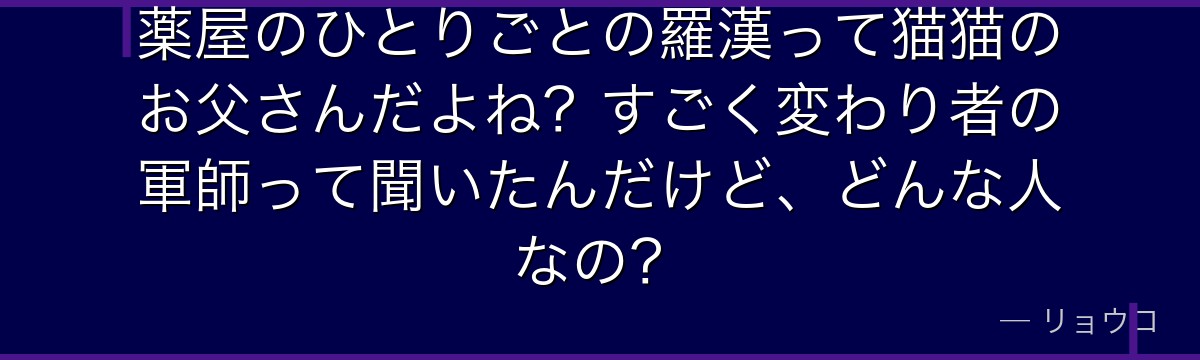 薬屋のひとりごとの羅漢って猫猫のお父さんだよね？すごく変わり者の軍師って聞いたんだけど、どんな人なの？