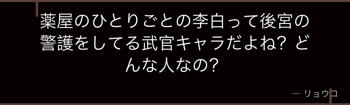薬屋のひとりごとの李白って後宮の警護をしてる武官キャラだよね？どんな人なの？