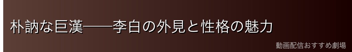 朴訥な巨漢——李白の外見と性格の魅力