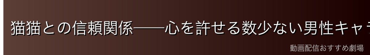 猫猫との信頼関係——心を許せる数少ない男性キャラ