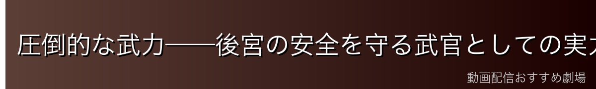 圧倒的な武力——後宮の安全を守る武官としての実力