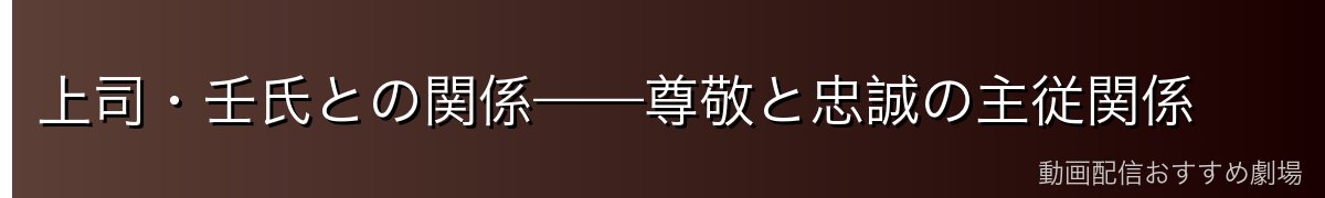上司・壬氏との関係——尊敬と忠誠の主従関係